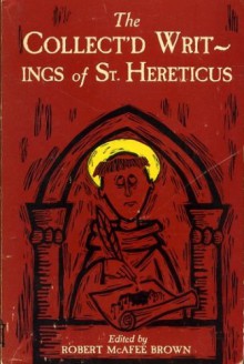 The Collect'd Writings of St. Hereticus, including manuscripts that have not previously appear'd in print; to which are annex'd two appendixes on theological gamesmanship & one on researchmanship - Robert McAfee Brown