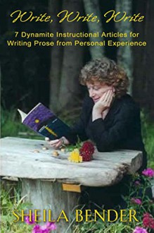 Write, Write, Write: 7 Dynamite Instructional Articles for Those Who Want to Write Prose from Personal Experience - Sheila Bender