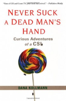 Never Suck A Dead Man's Hand: And Other Life (and Death) Lessons from the Front Lines of Forensics - Dana Kollmann