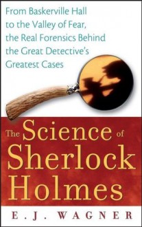 The Science of Sherlock Holmes: From Baskerville Hall to the Valley of Fear, the Real Forensics Behind the Great Detective's Greatest Cases - E.J. Wagner