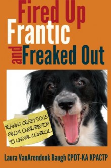 Fired Up, Frantic, and Freaked Out: Training Crazy Dogs from Over the Top to Under Control - Laura VanArendonk Baugh
