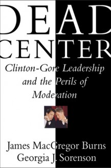 Dead Center: Clinton-Gore Leadership and the Perils of Moderation - James MacGregor Burns, Georgia J. Sorenson