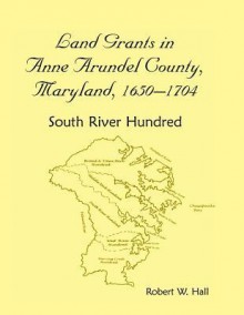 Land Grants in Anne Arundel County, Maryland, 1650-1704: South River Hundred - Robert W. Hall