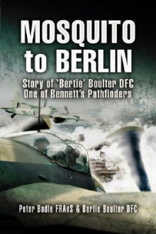 Mosquito to Berlin: Story of 'Bertie' Boulter DFC, One of Bennett's Pathfinders - Peter Bodle, Bertie Boulter