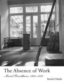 The Absence of Work: Marcel Broodthaers, 1964-1976 - Rachel Haidu