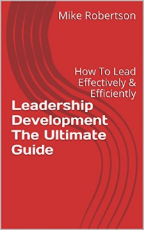 Leadership Development The Ultimate Guide: How To Lead Effectively & Efficiently (Leadership,Leadership Books,Leadership Development,Leadership Books,Leadership ... Theory And Practice Book 1) - Mike Robertson