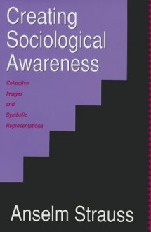 Creating Sociological Awareness: Collective Images and Symbolic Representations - Anselm L. Strauss