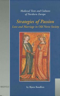 Strategies of Passion: Love and Marriage in Medieval Iceland and Norway - Bjorn Bandlien