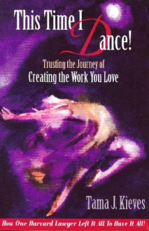 This Time I Dance!: Trusting the Journey of Creating the Work You Love, How One Harvard Lawyer Left It All to Have It All! - Tama J. Kieves