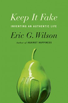 Keep It Fake: Inventing an Authentic Life - Eric G. Wilson