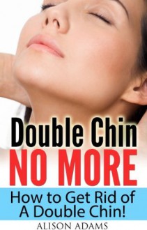 Double Chin No More - How to Get Rid of A Double Chin! (Natural Beauty) - Alison Adams