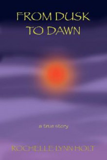 From Dusk to Dawn: A True Story - Rochelle Lynn Holt