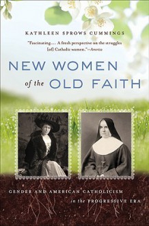 New Women of the Old Faith: Gender and American Catholicism in the Progressive Era - Kathleen Sprows Cummings