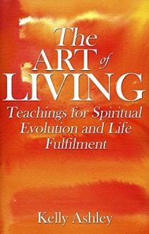 The Art of Living: Teachings for Spiritual Evolution and Life Fulfilment (spiritual guidance, spiritual inspiration, spiritual self help, personal growth and development, spiritual enlightenment) - Kelly Ashley