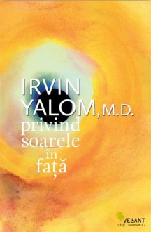 Privind soarele în faţă - Irvin D. Yalom, Ştefania Mihalache