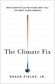 The Climate Fix: What Scientists and Politicians Won't Tell You About Global Warming - Roger A. Pielke Jr.