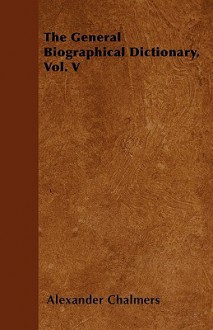 The General Biographical Dictionary, Vol. V - Alexander Chalmers