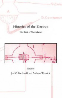 Histories of the Electron: The Birth of Microphysics - Jed Z. Buchwald