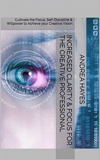 Increased Clarity & Focus for the Creative Professional: Cultivate the Focus, Self-Discipline & Willpower to Achieve your Creative Vision - Andrea Hayes