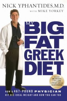 My Big Fat Greek Diet: How a 467-Pound Physician Hit His Ideal Weight and How You Can Too - Nick Yphantides