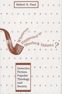 Whatever Happened to Sherlock Holmes?: Detective Fiction, Popular Theology, and Society - Robert S. Paul