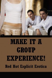 Make it A Group Experience: Five Group Sex Erotica Stories - Sarah Blitz, Connie Hastings, Nycole Folk, Amy Dupont, Angela Ward