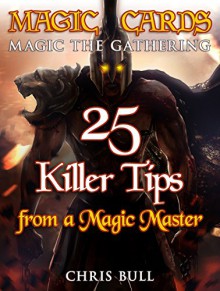 Magic Cards: Magic the Gathering - 25 Killer Tips from a Magic Master! (Magic Cards, Magic the Gathering, Magic Decks, Magic the Gathering Tips, Magic Card Tips, How to Play Magic, Magic) - Chris Bull