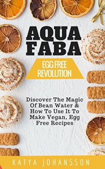 AQUAFABA: EGG FREE REVOLUTION: Discover The Magic Of Bean Water & How To Use It To Make Vegan, Egg Free Recipes - katya johansson, egg free aquafaba