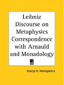 Leibniz Discourse on Metaphysics Correspondence with Arnauld and Monadology - George R. Montgomery