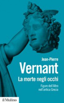 La morte negli occhi. Figure dell'altro nell'antica Grecia - Jean-Pierre Vernant