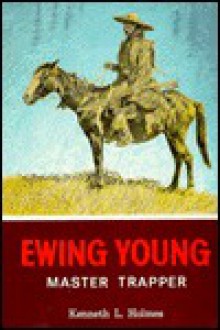 Ewing Young: Master Trapper - Kenneth L. Holmes