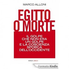 Egitto o morte: Il golpe che non era un golpe e la coscienza sporca dell'occidente - Marco Alloni