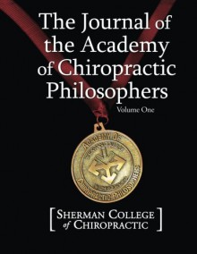 The Journal of the Academy of Chiropractic Philosophers: Volume 1 - Sherman College of Chiropractic, Myron D Brown, Charlotte Henley Babb