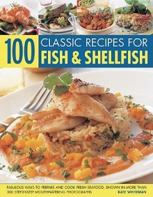 100 Classic Recipes for Fish & Shellfish: Fabulous Ways to Prepare and Cook Fresh Seafood, Shown in More Than 300 Step-By-Step Mouthwatering Photographs - Kate Whiteman