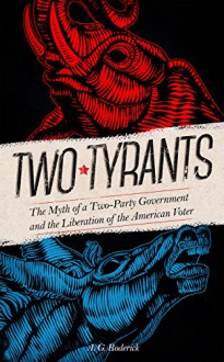 Two Tyrants: The Myth of a Two Party Government and the Liberation of the American Voter - A.G. Roderick