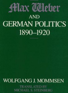 Max Weber and German Politics, 1890-1920 - Wolfgang J. Mommsen, Michael Steinberg