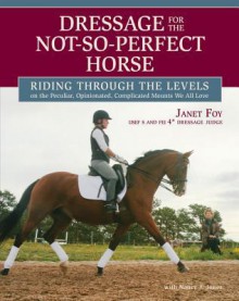 Dressage for the Not-So-Perfect Horse: Riding Through the Levels on the Peculiar, Opinionated, Complicated Mounts We All Love - Janet Foy, Nancy J. Jones