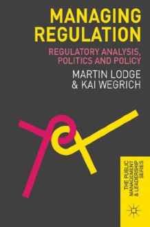 Managing Regulation: Regulatory Analysis, Politics and Policy (The Public Management and Leadership Series) - Martin Lodge, Kai Wegrich