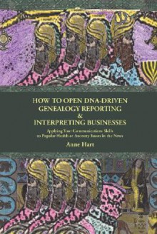 How to Open DNA-Driven Genealogy Reporting & Interpreting Businesses: Applying Your Communications Skills to Popular Health or Ancestry Issues in the News - Anne Hart