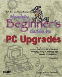 Absolute Beginner's Guide to PC Upgrades - T.J. Lee, Lee Hudspeth