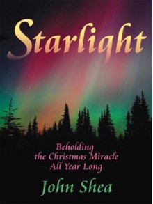 Starlight: Beholding the Christmas Miracle All Year Long - John Shea