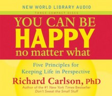 You Can Be Happy No Matter What: Five Principles for Keeping Life in Perspective - Richard Carlson