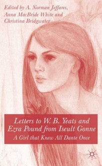 Letters to W.B. Yeats and Ezra Pound from Iseult Gonne: A Girl That Knew All Dante Once - A. Norman Jeffares, Iseult Gonne