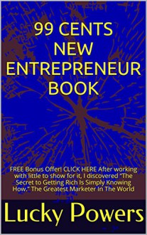 99 cents New Entrepreneur Book: FREE Bonus Offer! CLICK HERE I discovered "The Secret to Getting Rich Is Simply Knowing How." The Greatest Marketer In The World - Lucky Powers