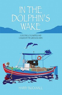 In the Dolphin's Wake: Cocktails, Calamities and Caiques in the Greek Islands - Harry Bucknall