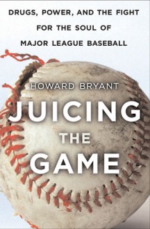 Juicing the Game: Drugs, Power, and the Fight for the Soul of Major League Baseball - Howard Bryant