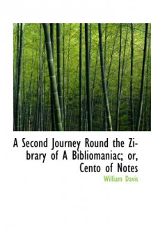 A Second Journey Round the Zibrary of A Bibliomaniac; or, Cento of Notes - William Davis