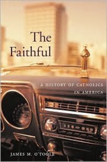 The Faithful: A History of Catholics in America - James M. O'Toole