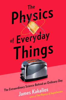 The Physics of Everyday Things: The Extraordinary Science Behind an Ordinary Day - James Kakalios