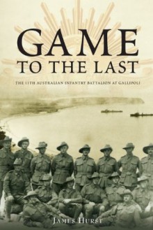 Game to the Last the 11th Australian Infantry Battalion at Gallipoli - James Hurst